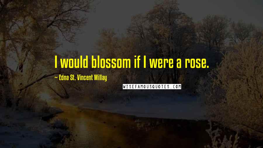 Edna St. Vincent Millay Quotes: I would blossom if I were a rose.