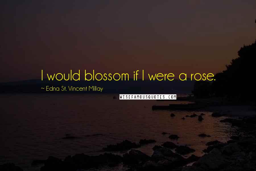 Edna St. Vincent Millay Quotes: I would blossom if I were a rose.