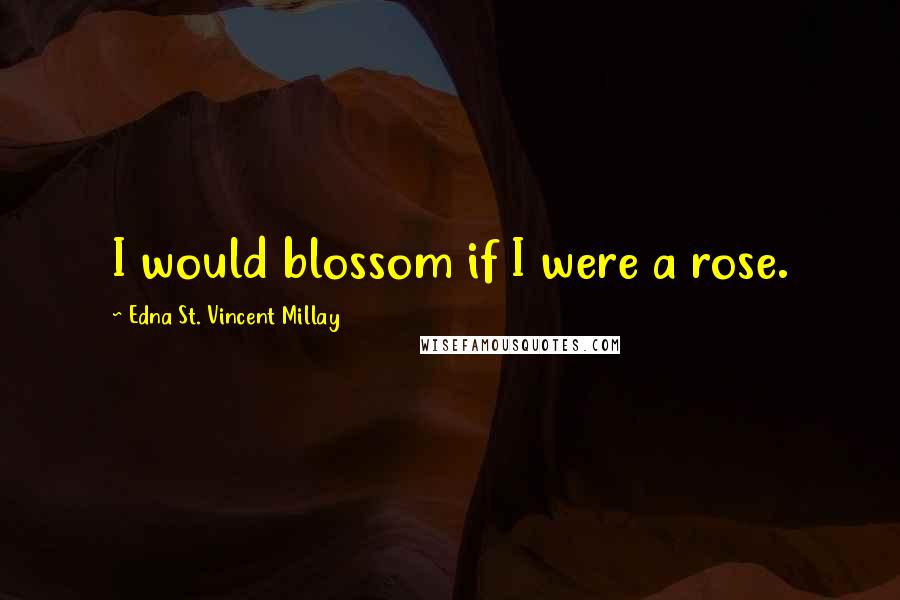 Edna St. Vincent Millay Quotes: I would blossom if I were a rose.