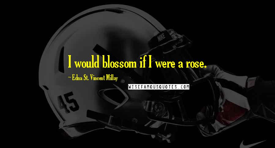 Edna St. Vincent Millay Quotes: I would blossom if I were a rose.