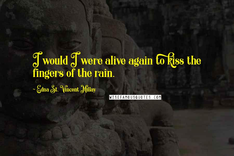 Edna St. Vincent Millay Quotes: I would I were alive again to kiss the fingers of the rain.