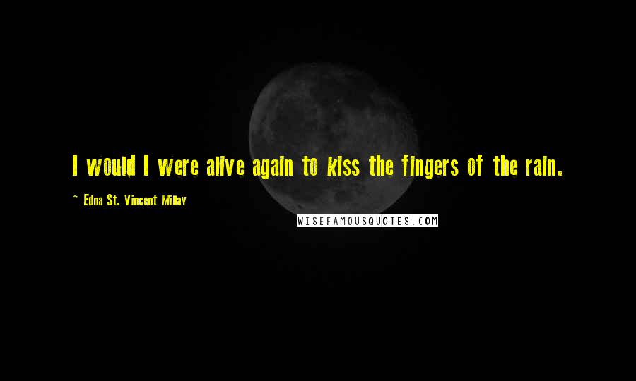 Edna St. Vincent Millay Quotes: I would I were alive again to kiss the fingers of the rain.