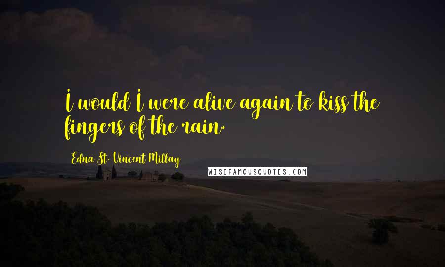Edna St. Vincent Millay Quotes: I would I were alive again to kiss the fingers of the rain.