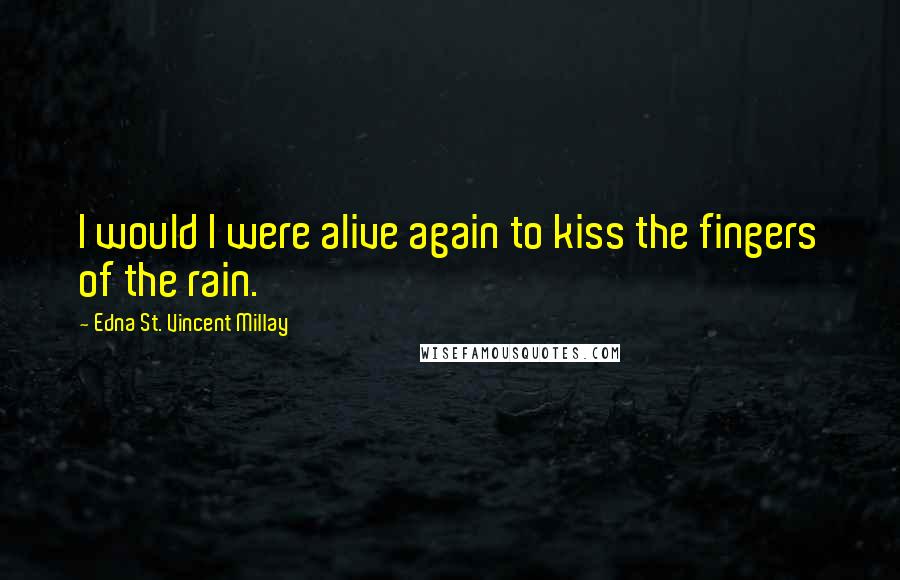 Edna St. Vincent Millay Quotes: I would I were alive again to kiss the fingers of the rain.