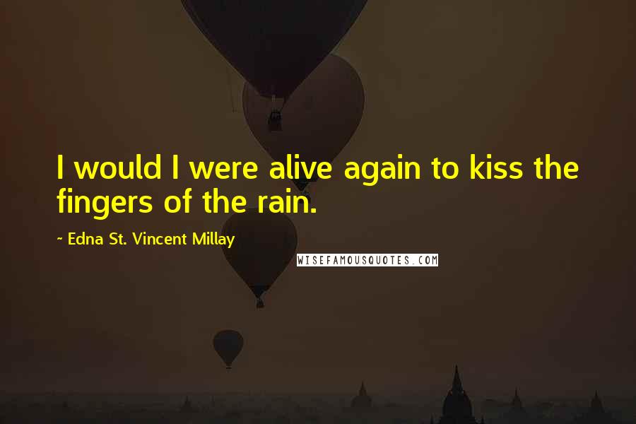 Edna St. Vincent Millay Quotes: I would I were alive again to kiss the fingers of the rain.