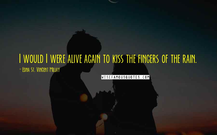 Edna St. Vincent Millay Quotes: I would I were alive again to kiss the fingers of the rain.