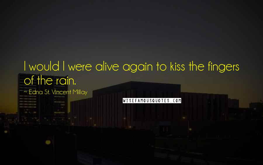 Edna St. Vincent Millay Quotes: I would I were alive again to kiss the fingers of the rain.