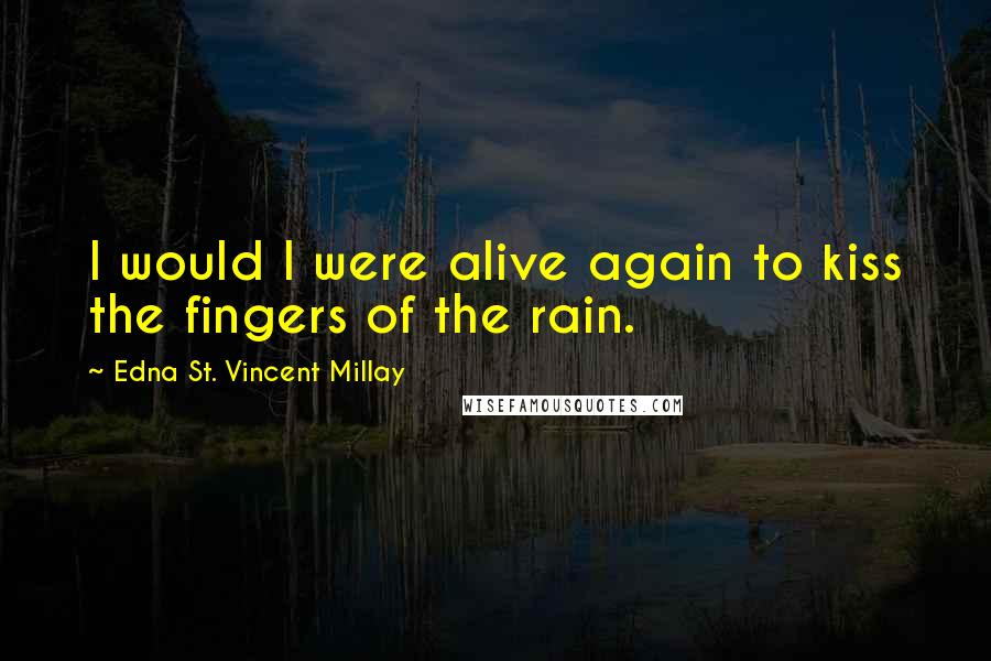 Edna St. Vincent Millay Quotes: I would I were alive again to kiss the fingers of the rain.