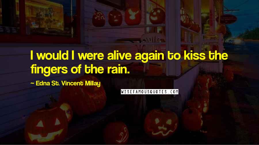 Edna St. Vincent Millay Quotes: I would I were alive again to kiss the fingers of the rain.