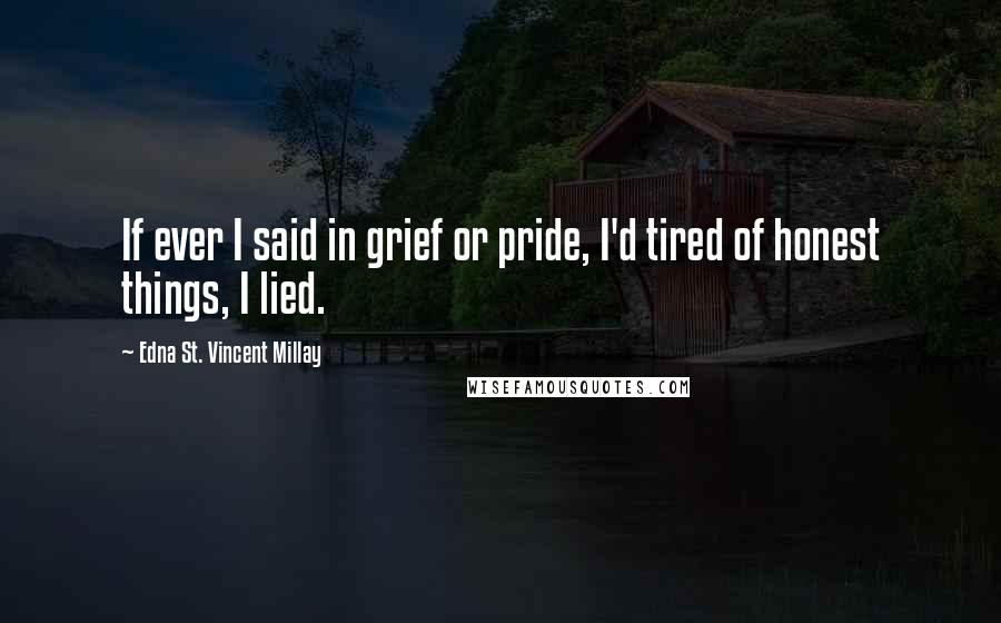 Edna St. Vincent Millay Quotes: If ever I said in grief or pride, I'd tired of honest things, I lied.