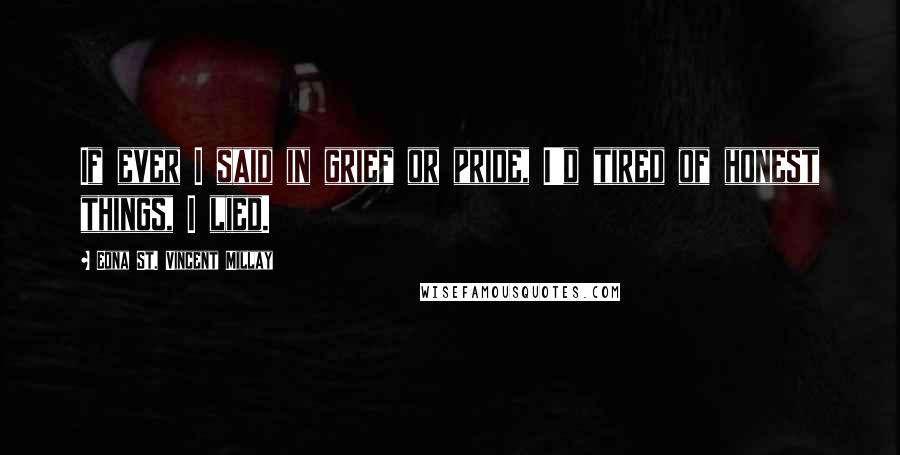 Edna St. Vincent Millay Quotes: If ever I said in grief or pride, I'd tired of honest things, I lied.