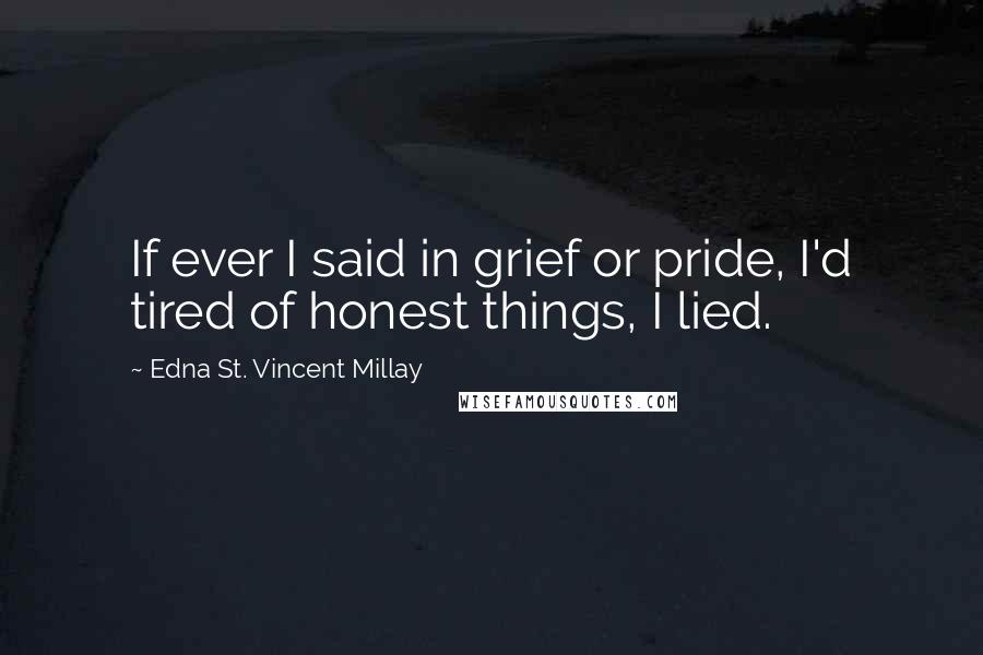 Edna St. Vincent Millay Quotes: If ever I said in grief or pride, I'd tired of honest things, I lied.