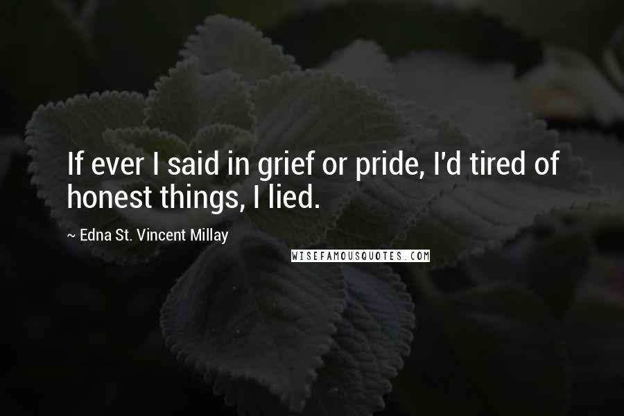 Edna St. Vincent Millay Quotes: If ever I said in grief or pride, I'd tired of honest things, I lied.