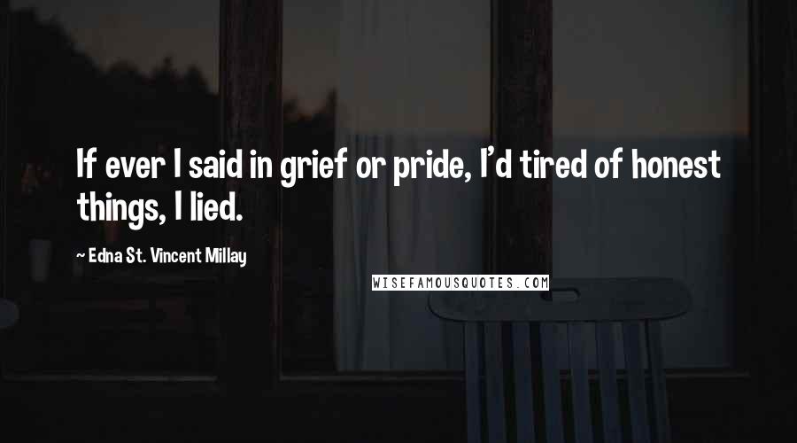 Edna St. Vincent Millay Quotes: If ever I said in grief or pride, I'd tired of honest things, I lied.