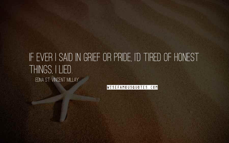 Edna St. Vincent Millay Quotes: If ever I said in grief or pride, I'd tired of honest things, I lied.