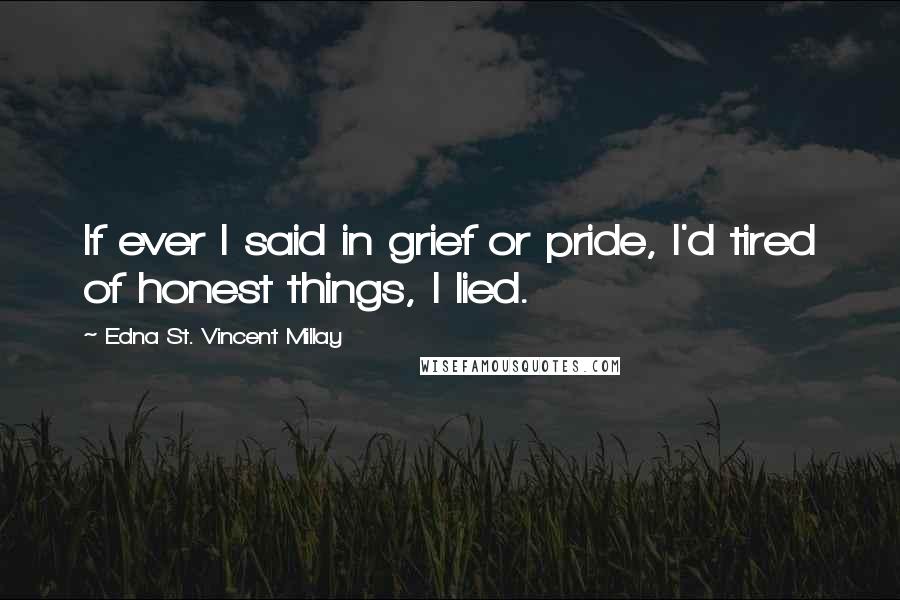 Edna St. Vincent Millay Quotes: If ever I said in grief or pride, I'd tired of honest things, I lied.