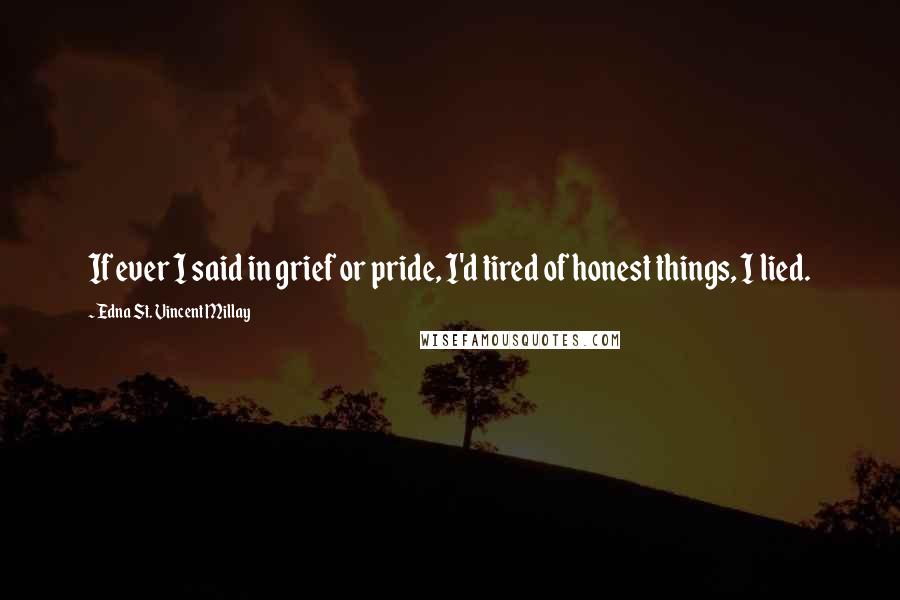 Edna St. Vincent Millay Quotes: If ever I said in grief or pride, I'd tired of honest things, I lied.