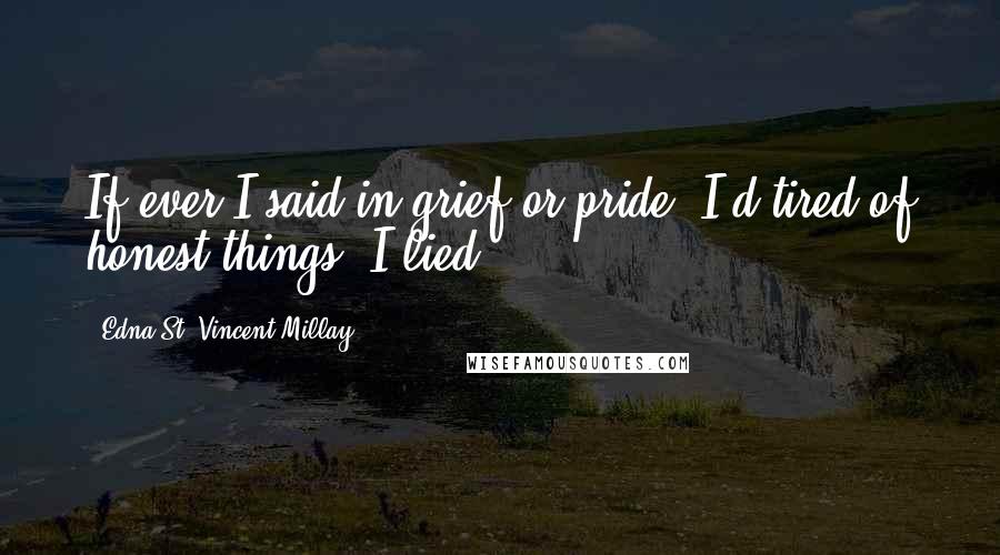 Edna St. Vincent Millay Quotes: If ever I said in grief or pride, I'd tired of honest things, I lied.