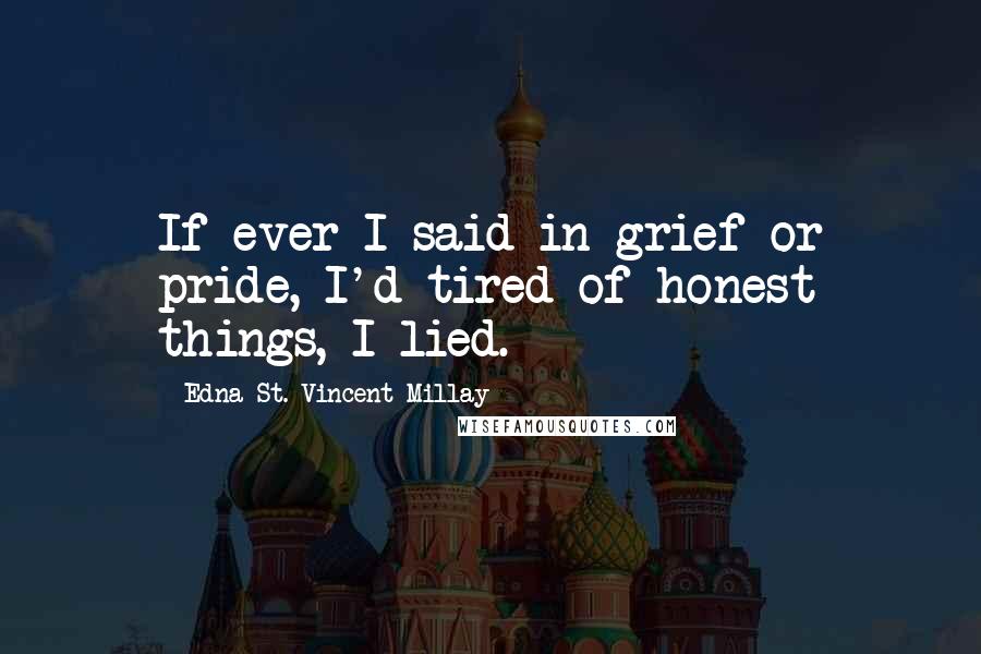 Edna St. Vincent Millay Quotes: If ever I said in grief or pride, I'd tired of honest things, I lied.