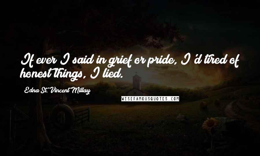 Edna St. Vincent Millay Quotes: If ever I said in grief or pride, I'd tired of honest things, I lied.