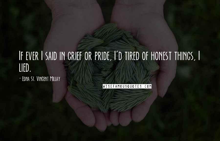 Edna St. Vincent Millay Quotes: If ever I said in grief or pride, I'd tired of honest things, I lied.