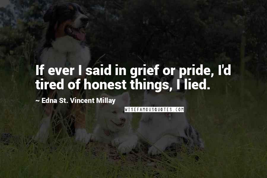 Edna St. Vincent Millay Quotes: If ever I said in grief or pride, I'd tired of honest things, I lied.