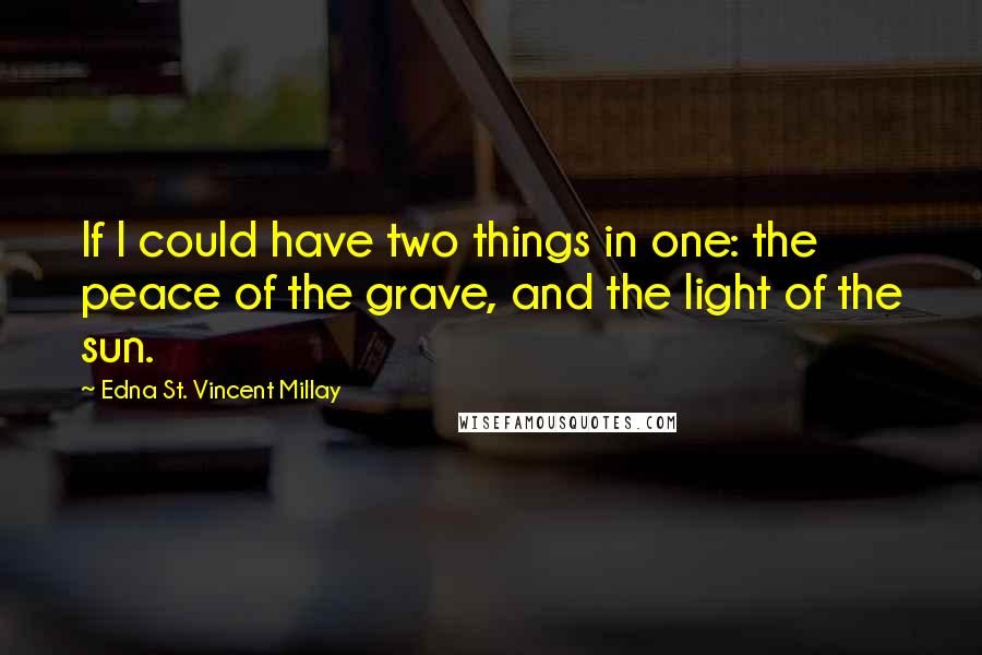 Edna St. Vincent Millay Quotes: If I could have two things in one: the peace of the grave, and the light of the sun.