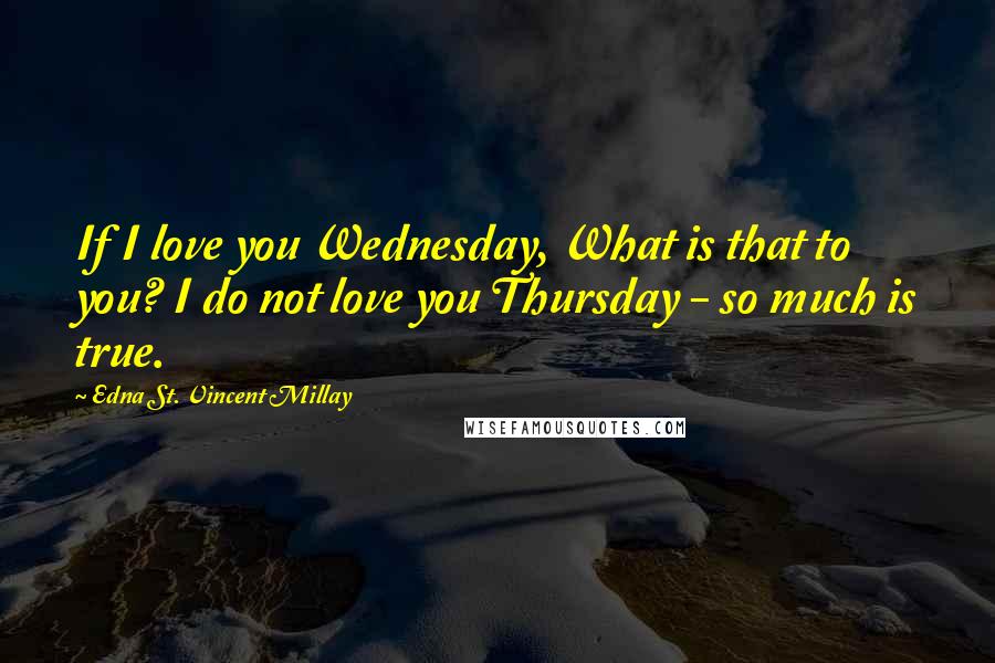 Edna St. Vincent Millay Quotes: If I love you Wednesday, What is that to you? I do not love you Thursday - so much is true.