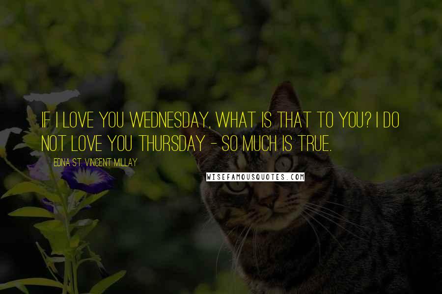 Edna St. Vincent Millay Quotes: If I love you Wednesday, What is that to you? I do not love you Thursday - so much is true.