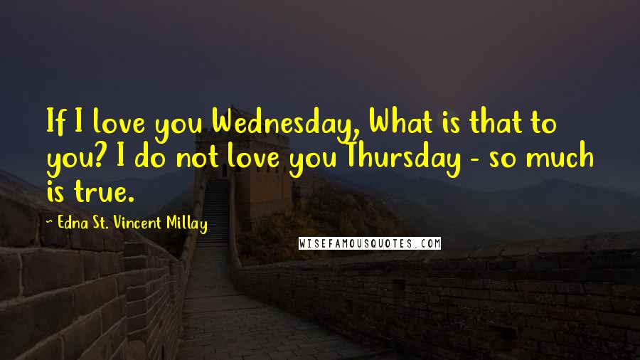 Edna St. Vincent Millay Quotes: If I love you Wednesday, What is that to you? I do not love you Thursday - so much is true.