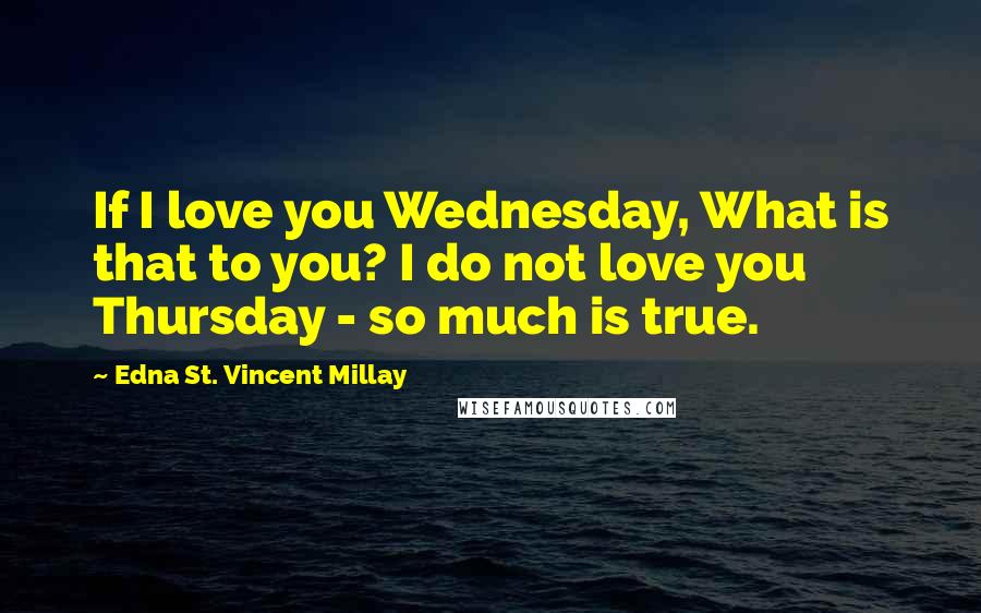 Edna St. Vincent Millay Quotes: If I love you Wednesday, What is that to you? I do not love you Thursday - so much is true.