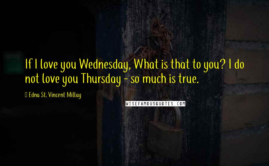 Edna St. Vincent Millay Quotes: If I love you Wednesday, What is that to you? I do not love you Thursday - so much is true.