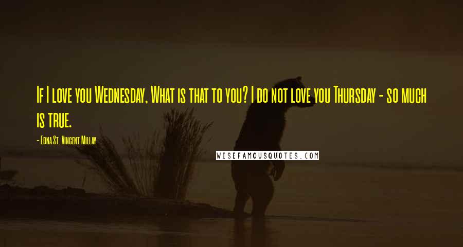 Edna St. Vincent Millay Quotes: If I love you Wednesday, What is that to you? I do not love you Thursday - so much is true.