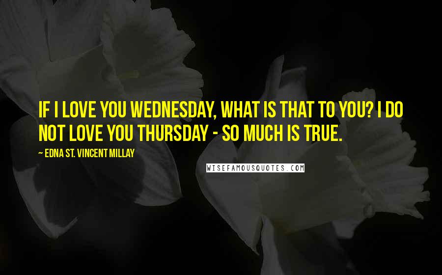 Edna St. Vincent Millay Quotes: If I love you Wednesday, What is that to you? I do not love you Thursday - so much is true.