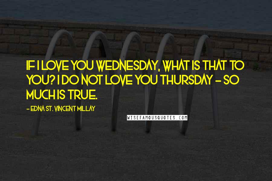 Edna St. Vincent Millay Quotes: If I love you Wednesday, What is that to you? I do not love you Thursday - so much is true.