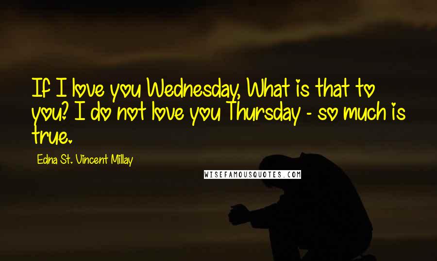 Edna St. Vincent Millay Quotes: If I love you Wednesday, What is that to you? I do not love you Thursday - so much is true.