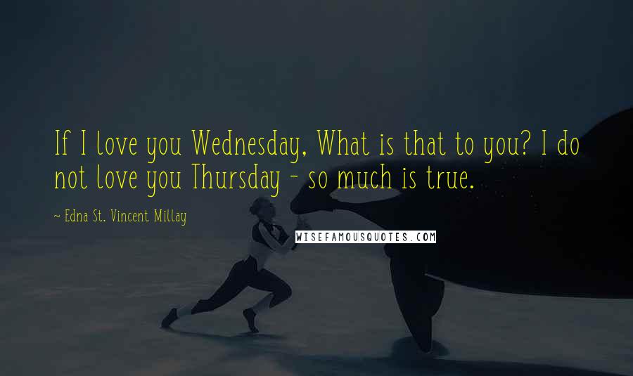 Edna St. Vincent Millay Quotes: If I love you Wednesday, What is that to you? I do not love you Thursday - so much is true.