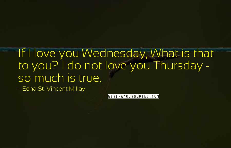 Edna St. Vincent Millay Quotes: If I love you Wednesday, What is that to you? I do not love you Thursday - so much is true.