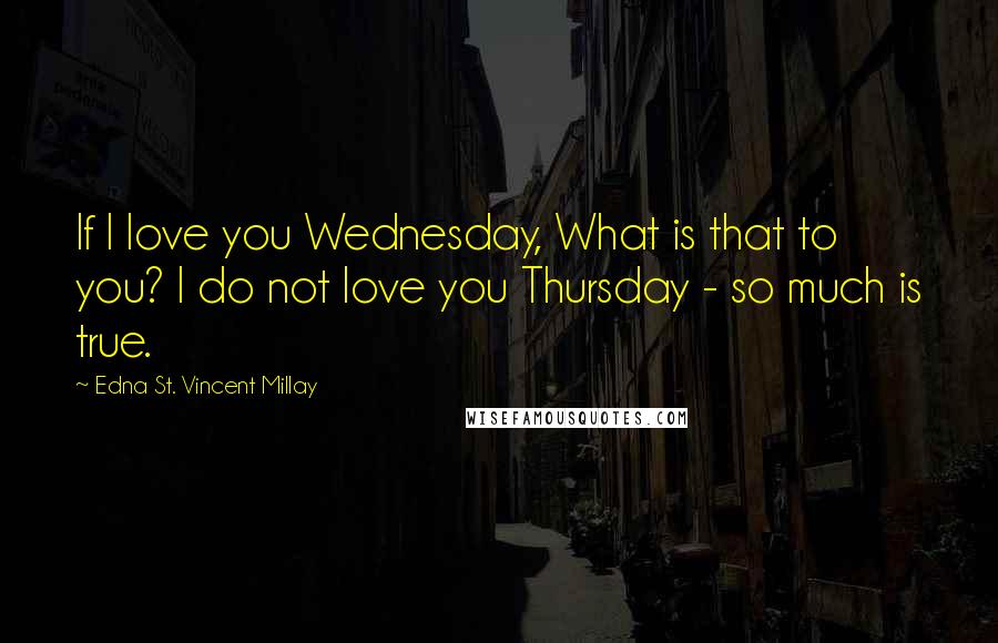 Edna St. Vincent Millay Quotes: If I love you Wednesday, What is that to you? I do not love you Thursday - so much is true.