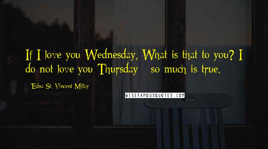 Edna St. Vincent Millay Quotes: If I love you Wednesday, What is that to you? I do not love you Thursday - so much is true.