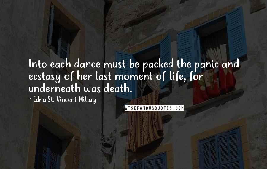 Edna St. Vincent Millay Quotes: Into each dance must be packed the panic and ecstasy of her last moment of life, for underneath was death.