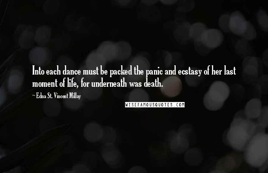 Edna St. Vincent Millay Quotes: Into each dance must be packed the panic and ecstasy of her last moment of life, for underneath was death.