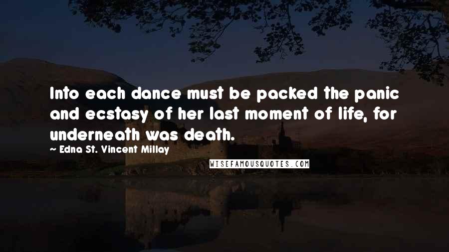 Edna St. Vincent Millay Quotes: Into each dance must be packed the panic and ecstasy of her last moment of life, for underneath was death.