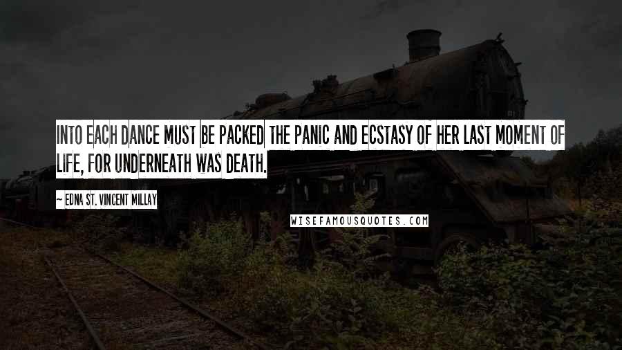 Edna St. Vincent Millay Quotes: Into each dance must be packed the panic and ecstasy of her last moment of life, for underneath was death.