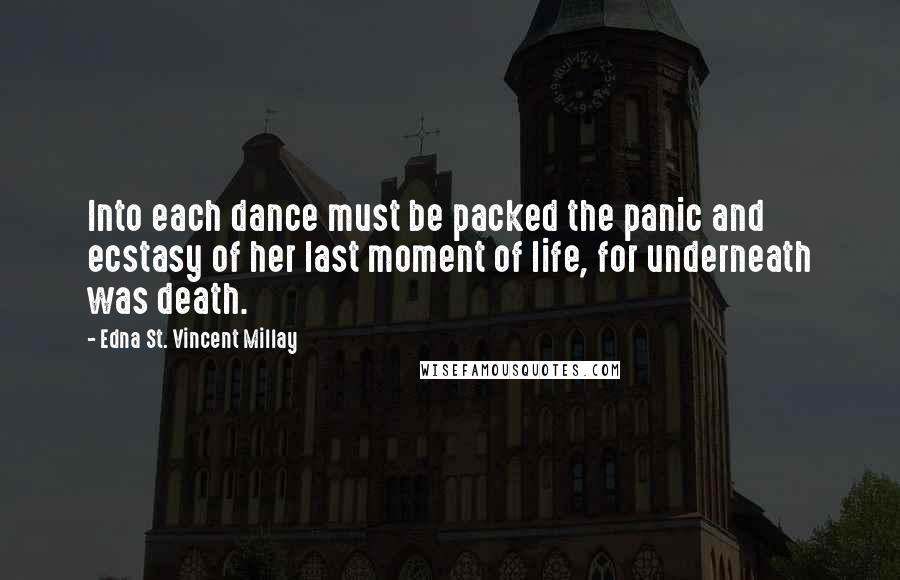 Edna St. Vincent Millay Quotes: Into each dance must be packed the panic and ecstasy of her last moment of life, for underneath was death.