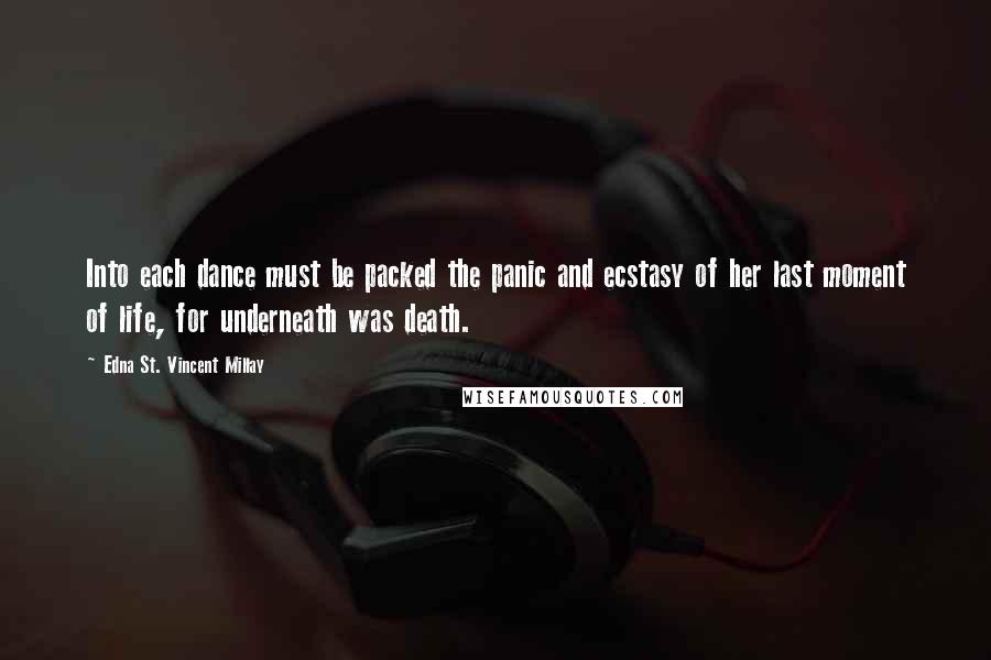 Edna St. Vincent Millay Quotes: Into each dance must be packed the panic and ecstasy of her last moment of life, for underneath was death.