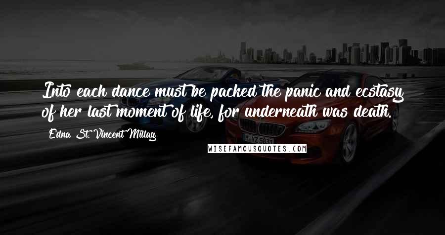 Edna St. Vincent Millay Quotes: Into each dance must be packed the panic and ecstasy of her last moment of life, for underneath was death.