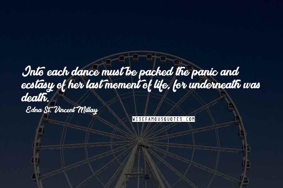 Edna St. Vincent Millay Quotes: Into each dance must be packed the panic and ecstasy of her last moment of life, for underneath was death.