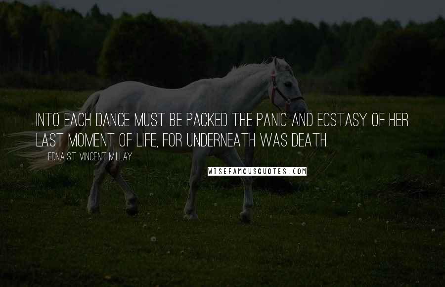 Edna St. Vincent Millay Quotes: Into each dance must be packed the panic and ecstasy of her last moment of life, for underneath was death.