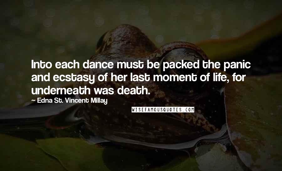 Edna St. Vincent Millay Quotes: Into each dance must be packed the panic and ecstasy of her last moment of life, for underneath was death.